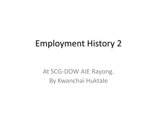 Employment History 2
At SCG-DOW AIE Rayong.
By Kwanchai Huktale
 