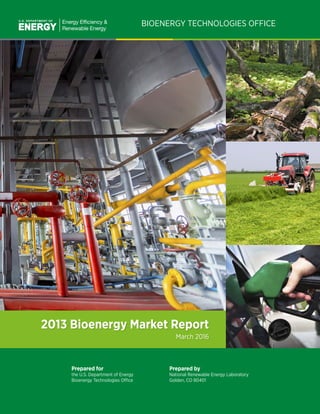 BIOENERGY TECHNOLOGIES OFFICE
2013 Bioenergy Market Report
March 2016
Prepared for
the U.S. Department of Energy
Bioenergy Technologies Office
Prepared by
National Renewable Energy Laboratory
Golden, CO 80401
 