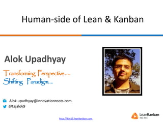 Transforming Perspective…..
Human-side of Lean & Kanban
Alok Upadhyay
Alok.upadhyay@innovationroots.com
@tajalok9
http://lkin15.leankanban.com
Shifting Paradigm….
 