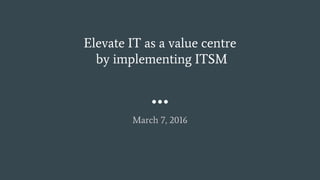 Elevate IT as a value centre
by implementing ITSM
March 7, 2016
 