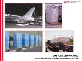 CUSTOMIZED PACKING
ANTI CORROSIVE / MULTIWRAPPING / VACUUM PACKING
 