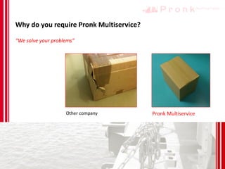 Why do you require Pronk Multiservice?
Other company Pronk Multiservice
“We solve your problems”
 