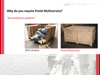 Why do you require Pronk Multiservice?
Other company Pronk Multiservice
“We avoid future problems”
 