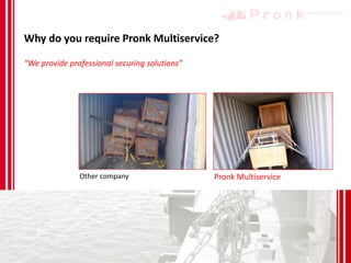 Why do you require Pronk Multiservice?
Other company Pronk Multiservice
“We provide professional securing solutions”
 