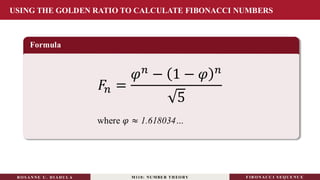 USING THE GOLDEN RATIO TO CALCULATE FIBONACCI NUMBERS
Formula
𝐹𝑛 =
𝜑𝑛 − 1 − 𝜑 𝑛
5
where 𝜑 ≈ 1.618034…
RO S ANNE U . DI ADUL A M110: NUMBER TH EO RY F IB O N A C C I S EQ U E N C E
 