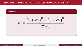 USING BINET’S FORMULA TO CALCULATE FIBONACCI NUMBERS
Formula
𝐹𝑛 =
1 + 5
𝑛
− 1 − 5
𝑛
2𝑛 5
RO S ANNE U . DI ADUL A M110: NUMBER TH EO RY F IB O N A C C I S EQ U E N C E
 
