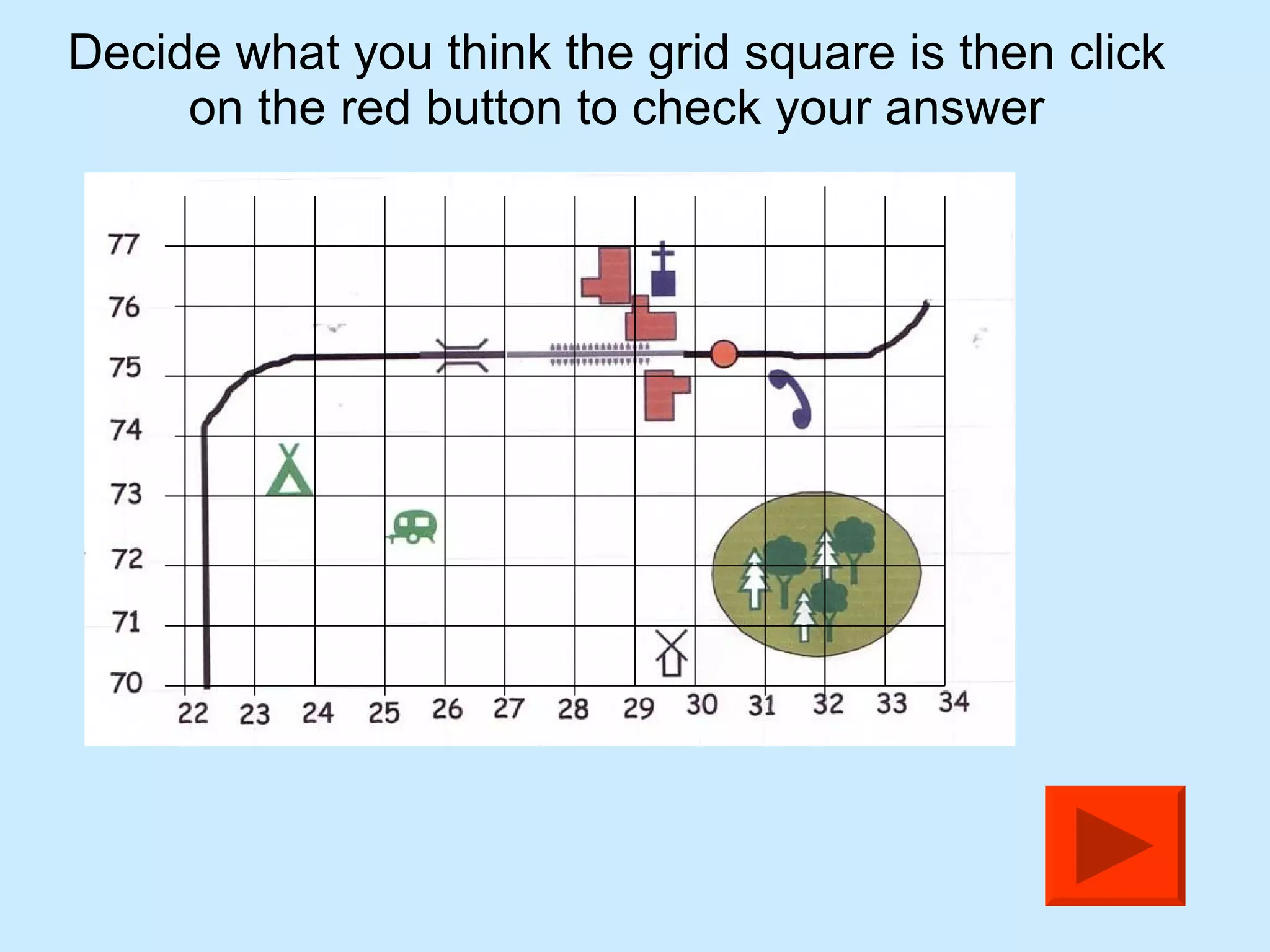 Decide what you think the grid square is then click on the red button to check your answer 