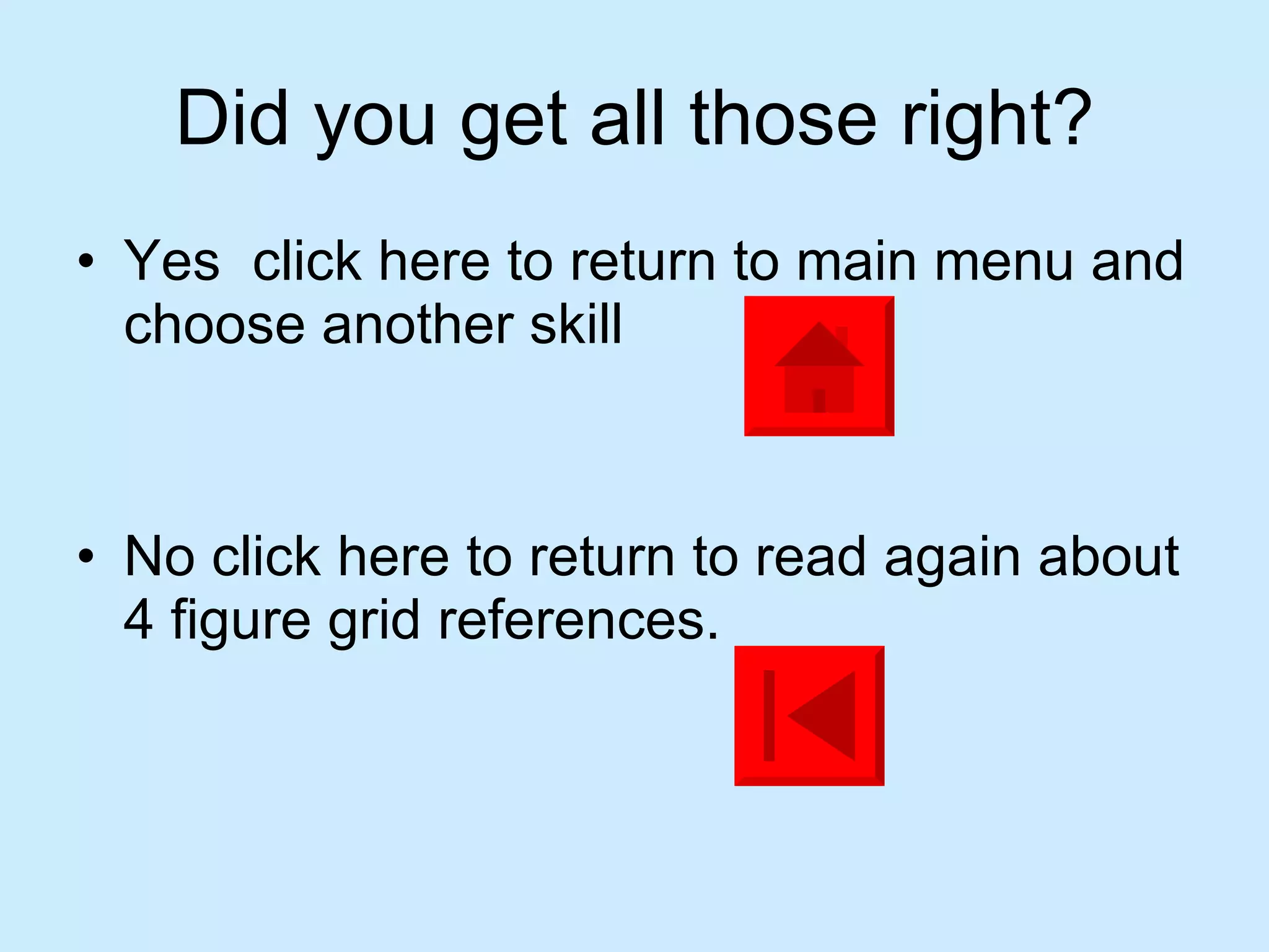 Did you get all those right? Yes  click here to return to main menu and choose another skill No click here to return to read again about 4 figure grid references. 