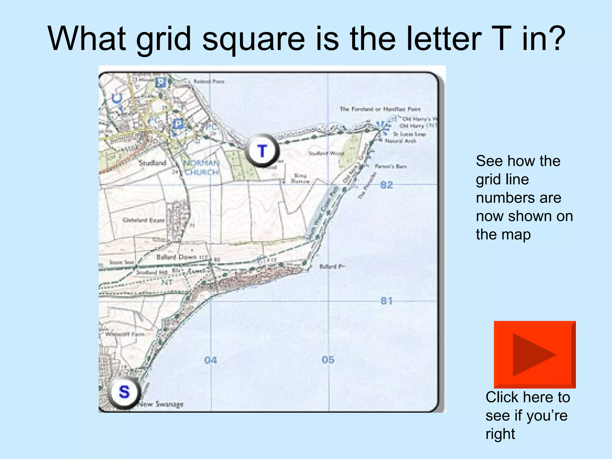 What grid square is the letter T in? See how the grid line numbers are now shown on the map Click here to see if you’re right 