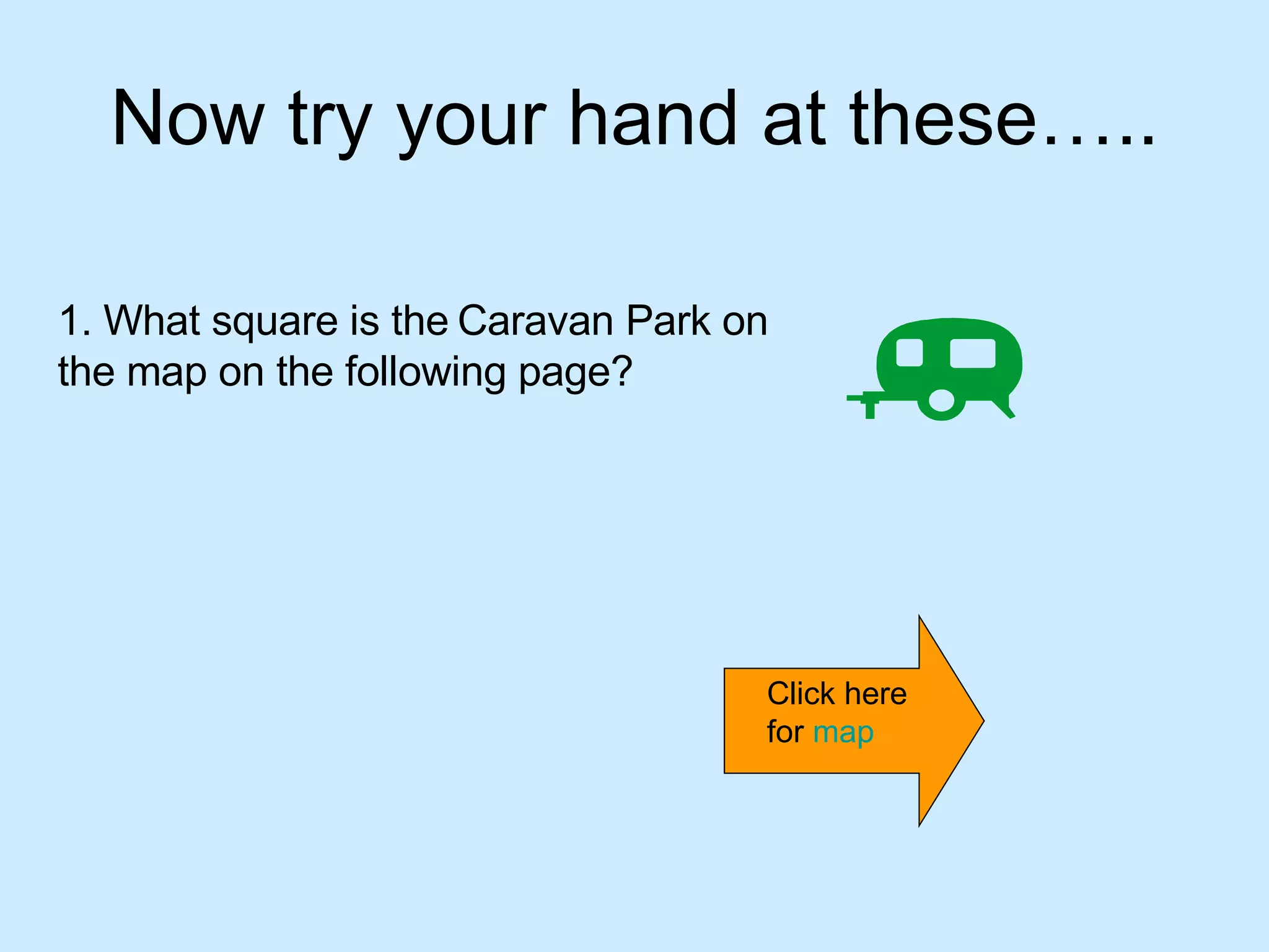 Now try your hand at these….. 1. What square is the   Caravan Park on the map on the following page? Click here for  map 