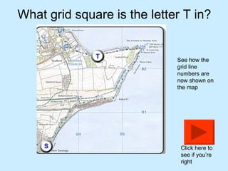 What grid square is the letter T in? See how the grid line numbers are now shown on the map Click here to see if you’re right 