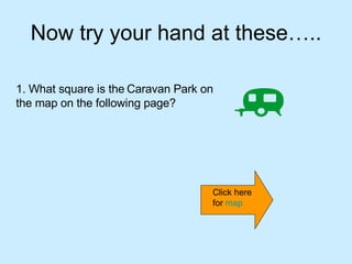 Now try your hand at these….. 1. What square is the   Caravan Park on the map on the following page? Click here for  map 