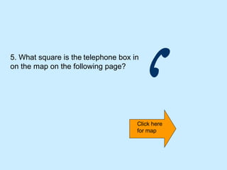 5. What square is the telephone box in
on the map on the following page?




                                     Click here
                                     for map
 