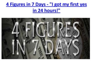 4 Figures in 7 Days - "I got my first yes
             in 24 hours!"
 
