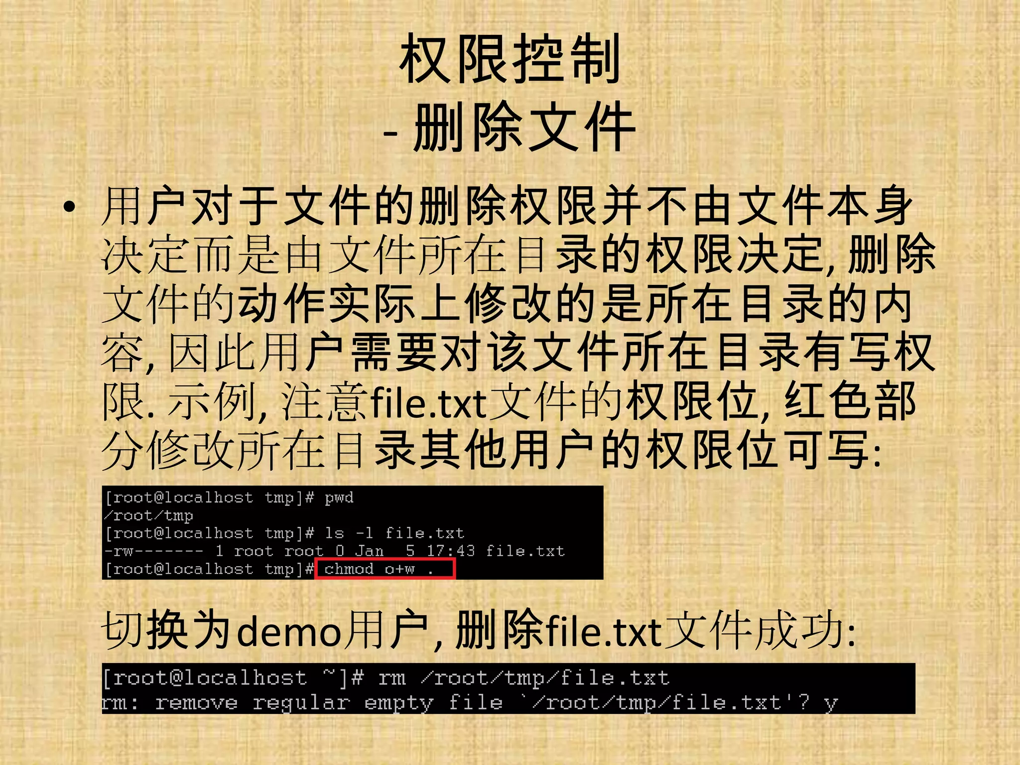 权限控制
          - 删除文件
• 用户对于文件的删除权限并不由文件本身
  决定而是由文件所在目录的权限决定, 删除
  文件的动作实际上修改的是所在目录的内
  容, 因此用户需要对该文件所在目录有写权
  限. 示例, 注意file.txt文件的权限位, 红色部
  分修改所在目录其他用户的权限位可写:


 切换为demo用户, 删除file.txt文件成功:
 