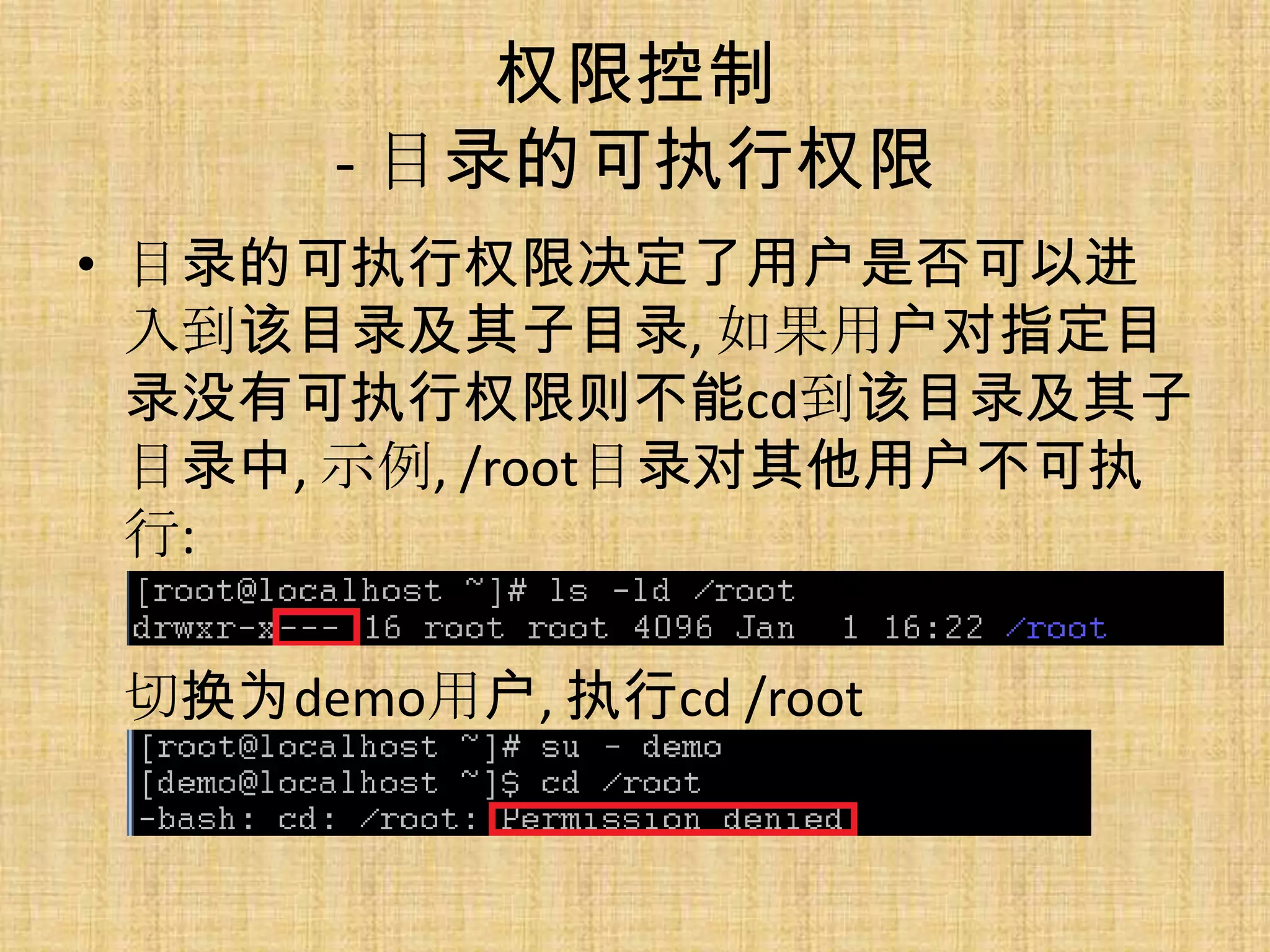 权限控制
      - 目录的可执行权限
• 目录的可执行权限决定了用户是否可以进
  入到该目录及其子目录, 如果用户对指定目
  录没有可执行权限则不能cd到该目录及其子
  目录中, 示例, /root目录对其他用户不可执
  行:

 切换为demo用户, 执行cd /root
 