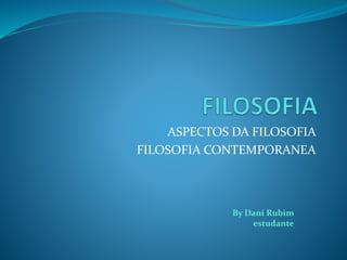 ASPECTOS DA FILOSOFIA
FILOSOFIA CONTEMPORANEA
By Dani Rubim
estudante
 