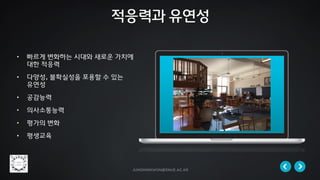 jungminkwon@snue.ac.kr
• 빠르게 변화하는 시대와 새로운 가치에
대한 적응력
• 다양성, 불확실성을 포용할 수 있는
유연성
• 공감능력
• 의사소통능력
• 평가의 변화
• 평생교육
적응력과 유연성
 