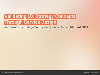 UX STRAT 2014: Ashley Halsey Hemingway, "Validating UX Strategy Concepts Through Service Design"