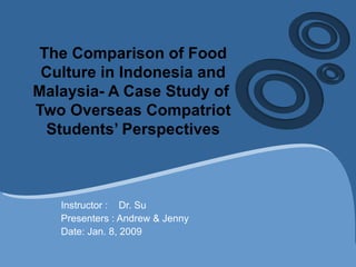 The Comparison of Food Culture in Indonesia and Malaysia- A Case Study of  Two Overseas Compatriot Students’ Perspectives Instructor :  Dr. Su Presenters : Andrew & Jenny Date: Jan. 8, 2009 