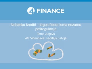 Nebanku kredīti – tirgus līdera loma nozares
pašregulācijā
Toms Jurjevs
AS “4finanace” vadītājs Latvijā
 
