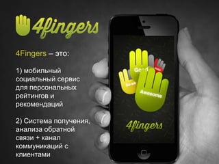 www.4fs.me | 4Fingers Social Ratings, 2014
4Fingers – это:
1) мобильный
социальный сервис
для персональных
рейтингов и
рекомендаций
2) Система получения,
анализа обратной
связи + канал
коммуникаций с
клиентами
 