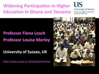 Diversity, Democratisation and Difference: Theories and Methodologies
Widening Participation in Higher
Education in Ghana and Tanzania
Professor Fiona Leach
Professor Louise Morley
University of Sussex, UK
http://www.sussex.ac.uk/education/cheer
 