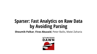 Sparser: Fast Analytics on Raw Data
by Avoiding Parsing
Shoumik Palkar, Firas Abuzaid, Peter Bailis, Matei Zaharia
 
