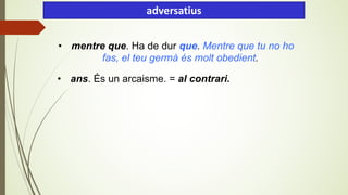 • mentre que. Ha de dur que. Mentre que tu no ho
fas, el teu germà és molt obedient.).
• ans. És un arcaisme. = al contrari.
adversatius
 