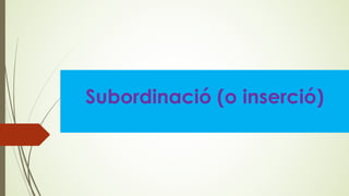 Subordinació (o inserció)
 