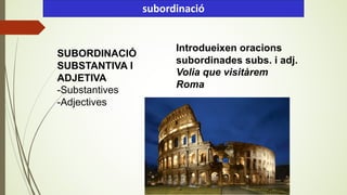 SUBORDINACIÓ
SUBSTANTIVA I
ADJETIVA
-Substantives
-Adjectives
subordinació
Introdueixen oracions
subordinades subs. i adj.
Volia que visitàrem
Roma
 
