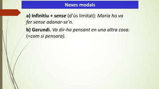 a) Infinitiu + sense (d’ús limitat): Maria ho va
fer sense adonar-se'n.
b) Gerundi. Va dir-ho pensant en una altra cosa.
(=com si pensara).
Nexes modals
 