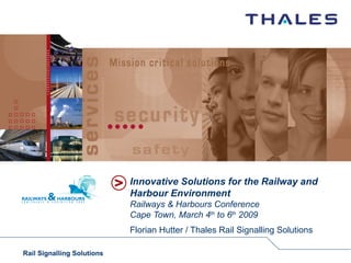 Innovative Solutions for the Railway and Harbour Environment Railways & Harbours Conference Cape Town, March 4 th  to 6 th  2009 Florian Hutter / Thales Rail Signalling Solutions 