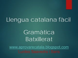 Llengua catalana fàcil
Gramàtica
Batxillerat
www.aprovarecatala.blogspot.com
Lurdes Saavedra i Sans
 