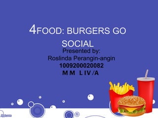 4 FOOD: BURGERS GO SOCIAL Presented by : Roslinda Perangin-angin 100920002008 2 MM LIV/A 