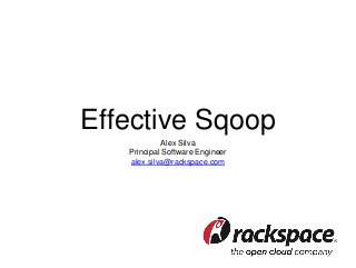 Effective Sqoop 
Alex Silva 
Principal Software Engineer 
alex.silva@rackspace.com 
 