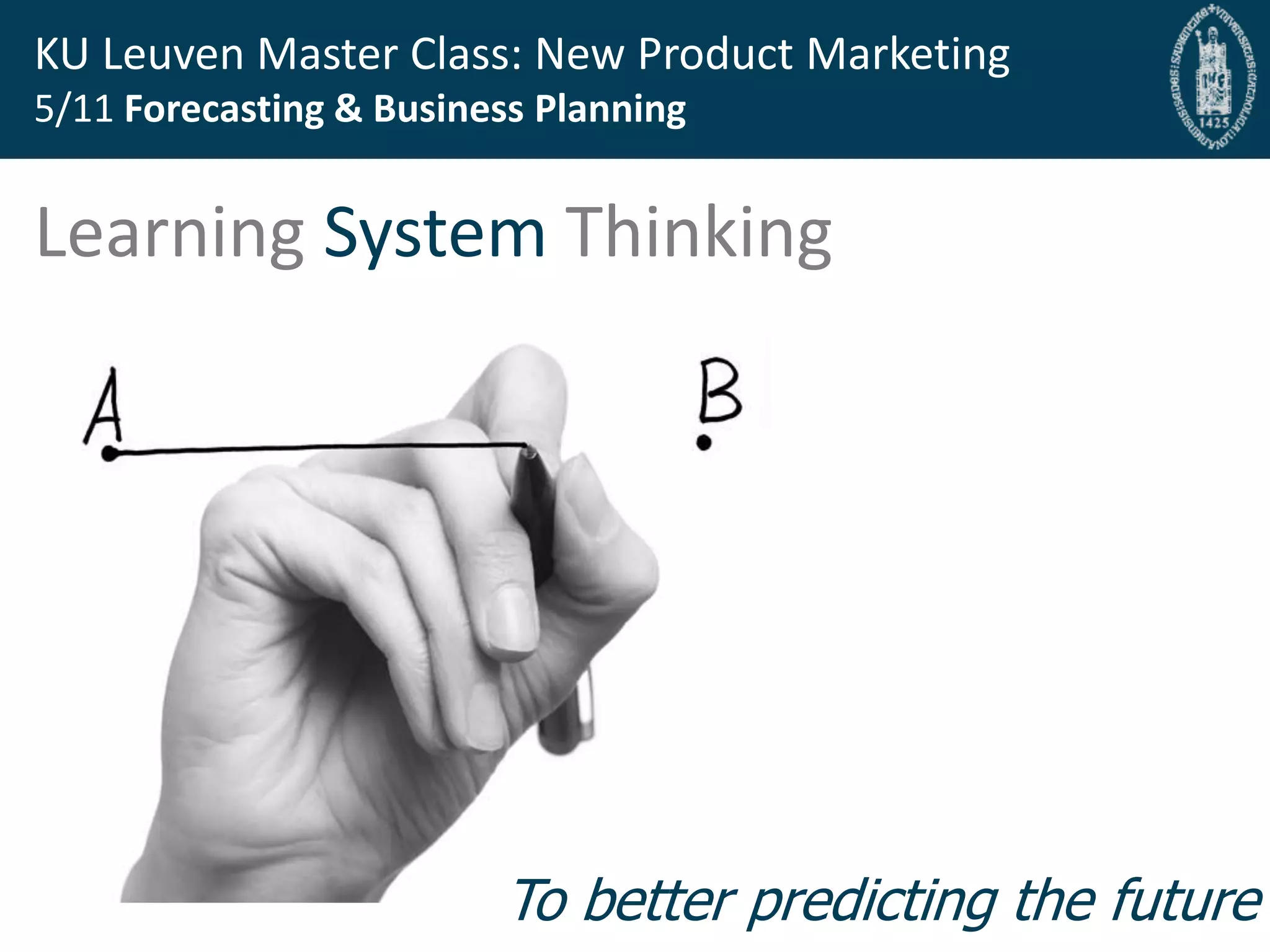 Bryan Cassady Guest Professor, Bryan@fast-bridge.com
KU Leuven Master Class: New Product Marketing
5/11 Forecasting & Business Planning
Learning System Thinking
To better predict the future
 