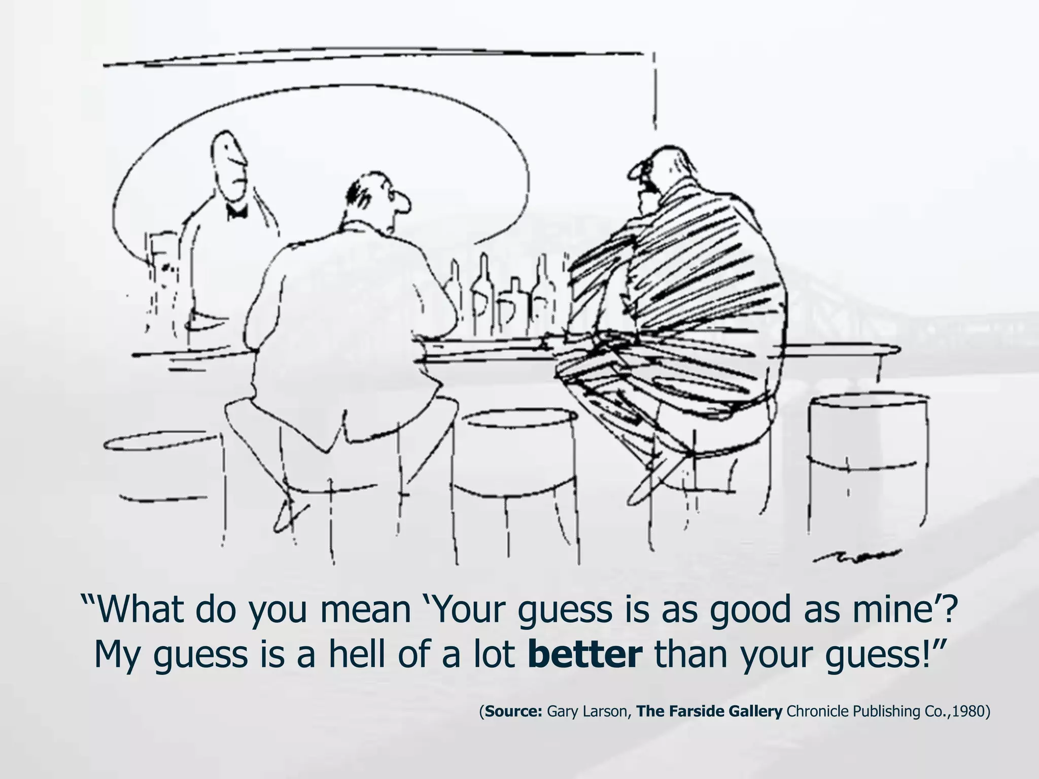 (Source: Gary Larson, The Farside Gallery Chronicle Publishing Co.,1980)
“What do you mean ‘Your guess is as good as mine’?
My guess is a hell of a lot better than your guess!”
 