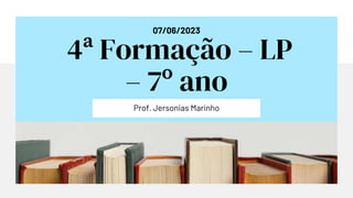07/06/2023
4ª Formação – LP
– 7º ano
Prof. Jersonias Marinho
 