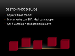 GESTIONANDO DIBUJOS
• Copiar dibujos con Crtl
• Marcar varios con Shift. Ideal para agrupar
• Crtl + Cursores = desplazamiento suave
 