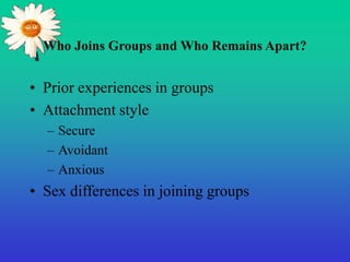 Who Joins Groups and Who Remains Apart?
• Prior experiences in groups
• Attachment style
– Secure
– Avoidant
– Anxious
• Sex differences in joining groups
 