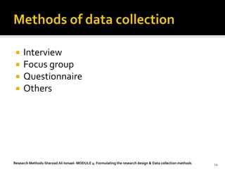    Interview
    Focus group
    Questionnaire
    Others




Research Methods-Sherzad Ali Ismael- MODULE 4: Formulating the research design & Data collection methods   14
 