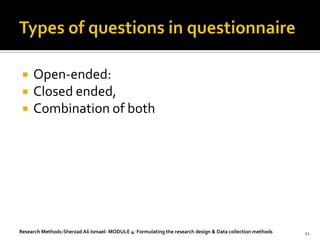    Open-ended:
    Closed ended,
    Combination of both




Research Methods-Sherzad Ali Ismael- MODULE 4: Formulating the research design & Data collection methods   21
 