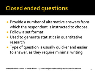    Provide a number of alternative answers from
     which the respondent is instructed to choose.
    Follow a set format
    Used to generate statistics in quantitative
     research
    Type of question is usually quicker and easier
     to answer, as they require minimal writing


Research Methods-Sherzad Ali Ismael- MODULE 4: Formulating the research design & Data collection methods   23
 
