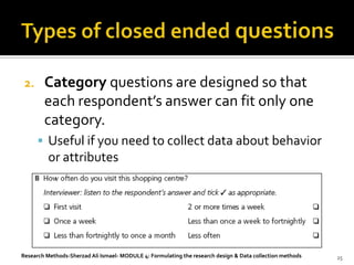 2.     Category questions are designed so that
        each respondent’s answer can fit only one
        category.
       Useful if you need to collect data about behavior
         or attributes




Research Methods-Sherzad Ali Ismael- MODULE 4: Formulating the research design & Data collection methods   25
 