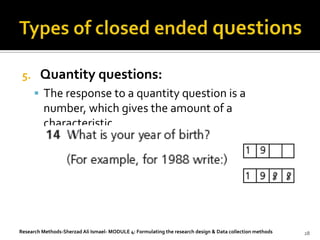 5.     Quantity questions:
       The response to a quantity question is a
         number, which gives the amount of a
         characteristic.




Research Methods-Sherzad Ali Ismael- MODULE 4: Formulating the research design & Data collection methods   28
 