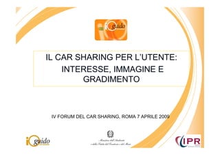 IL CAR SHARING PER L’UTENTE:
    INTERESSE, IMMAGINE E
        GRADIMENTO



 IV FORUM DEL CAR SHARING, ROMA 7 APRILE 2009
 