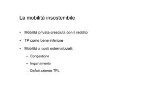 La mobilità insostenibile

• Mobilità privata cresciuta con il reddito

• TP come bene inferiore

• Mobilità a costi esternalizzati:

    – Congestione

    – Inquinamento

    – Deficit aziende TPL
 