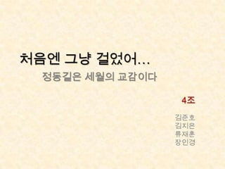 처음엔 그냥 걸었어…
 정동길은 세월의 교감이다

                  4조
                 김준호
                 김지은
                 류재훈
                 장인경
 