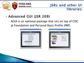 Advanced GUI (JSR 209) AGUI is an optional package that sits on top of CDC at Foundation and Personal Basis Profile (PBP).  JSRs and other UI libraries 